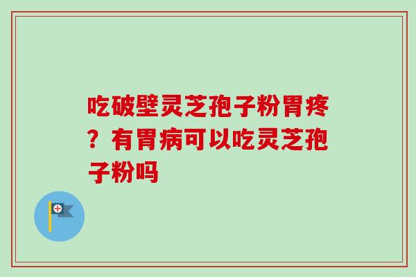 吃破壁灵芝孢子粉胃疼？有胃病可以吃灵芝孢子粉吗