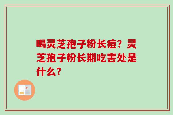 喝灵芝孢子粉长痘?灵芝孢子粉长期吃害处是什么? 喝灵芝孢子粉长痘?灵芝孢子粉长期吃害处是什么?