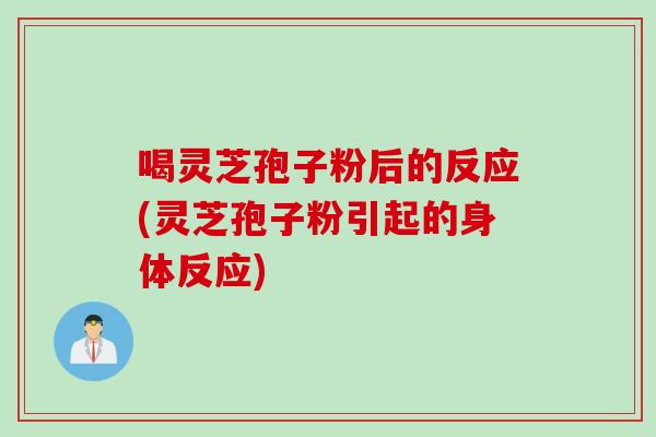 喝灵芝孢子粉后的反应(灵芝孢子粉引起的身体反应)