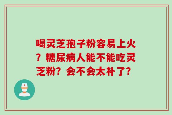 喝灵芝孢子粉容易上火？糖尿病人能不能吃灵芝粉？会不会太补了？