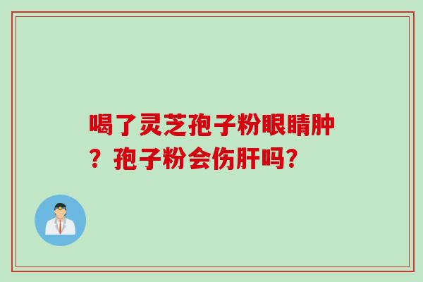 喝了灵芝孢子粉眼睛肿？孢子粉会伤肝吗？
