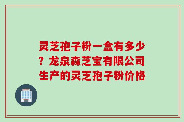 灵芝孢子粉一盒有多少？龙泉森芝宝有限公司生产的灵芝孢子粉价格