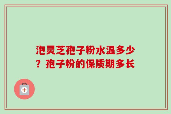 泡灵芝孢子粉水温多少？孢子粉的保质期多长