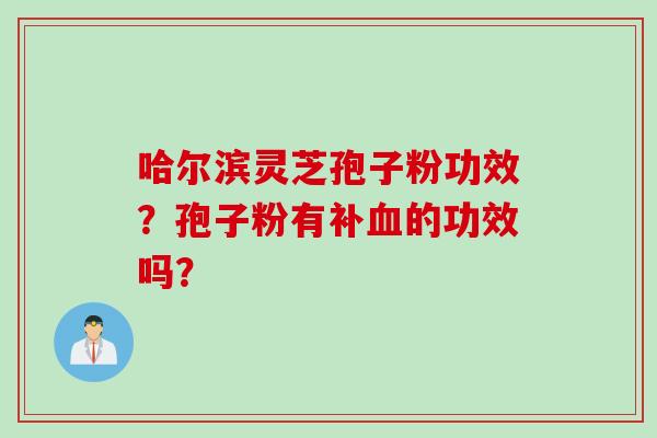 哈尔滨灵芝孢子粉功效?孢子粉有补的功效吗? 哈尔滨灵芝孢子粉功效?孢子粉有补的功效吗?