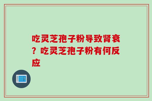 吃灵芝孢子粉导致肾衰？吃灵芝孢子粉有何反应