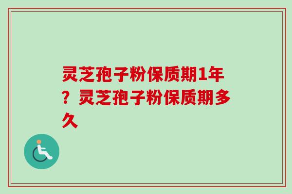 灵芝孢子粉保质期1年？灵芝孢子粉保质期多久