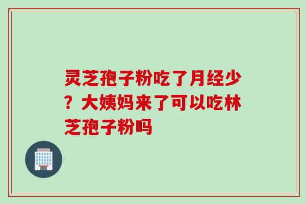 灵芝孢子粉吃了月经少？大姨妈来了可以吃林芝孢子粉吗