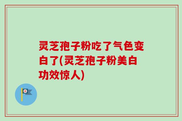 灵芝孢子粉吃了气色变白了(灵芝孢子粉美白功效惊人)