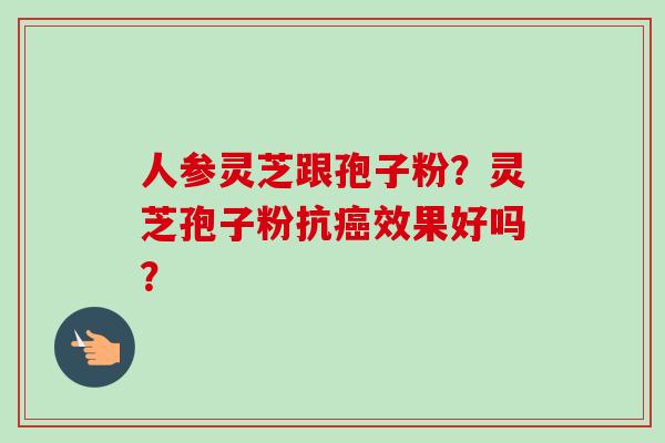人参灵芝跟孢子粉？灵芝孢子粉抗癌效果好吗？