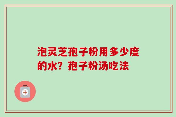泡灵芝孢子粉用多少度的水？孢子粉汤吃法