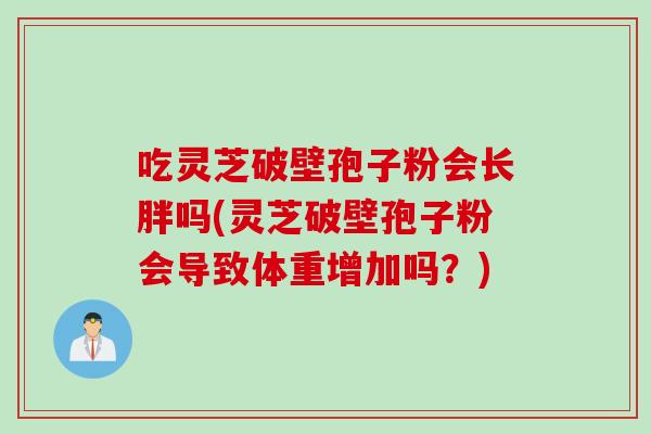 吃灵芝破壁孢子粉会长胖吗(灵芝破壁孢子粉会导致体重增加吗？)