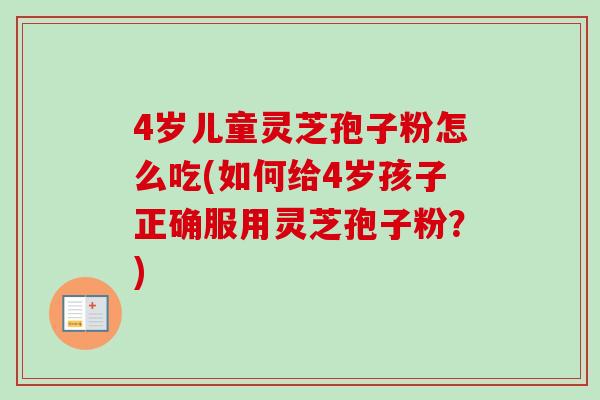 4岁儿童灵芝孢子粉怎么吃(如何给4岁孩子正确服用灵芝孢子粉？)
