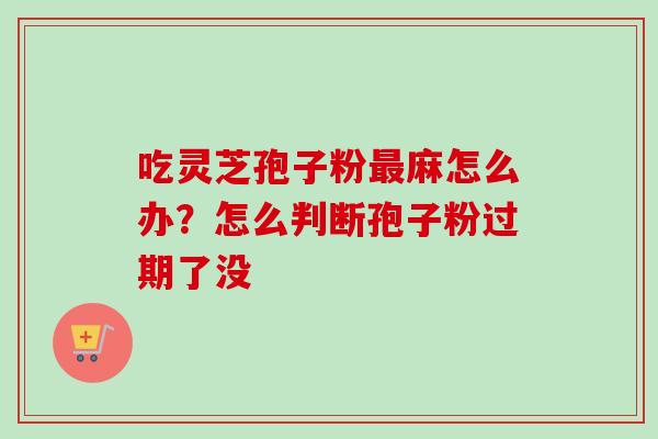 吃灵芝孢子粉最麻怎么办？怎么判断孢子粉过期了没
