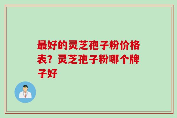 最好的灵芝孢子粉价格表？灵芝孢子粉哪个牌子好