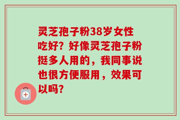 灵芝孢子粉38岁女性吃好？好像灵芝孢子粉挺多人用的，我同事说也很方便服用，效果可以吗？