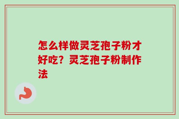 怎么样做灵芝孢子粉才好吃？灵芝孢子粉制作法