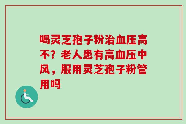 喝灵芝孢子粉治血压高不？老人患有高血压中风，服用灵芝孢子粉管用吗