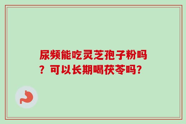 尿频能吃灵芝孢子粉吗？可以长期喝茯苓吗？