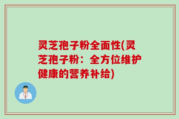 灵芝孢子粉全面性(灵芝孢子粉：全方位维护健康的营养补给)