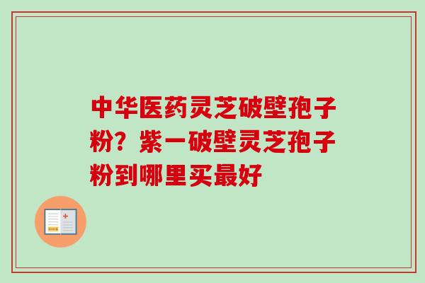 中华医药灵芝破壁孢子粉？紫一破壁灵芝孢子粉到哪里买最好