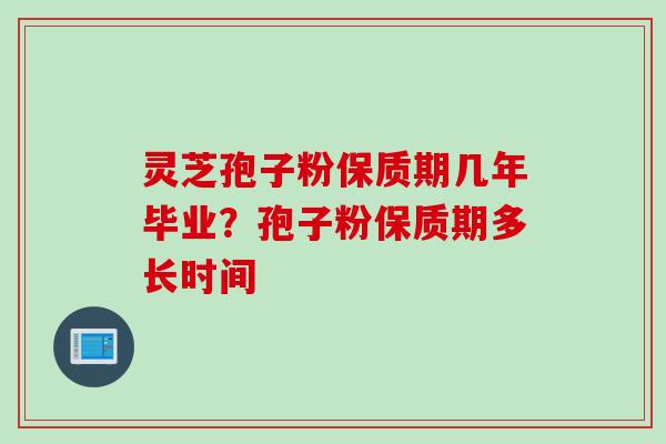 灵芝孢子粉保质期几年毕业？孢子粉保质期多长时间