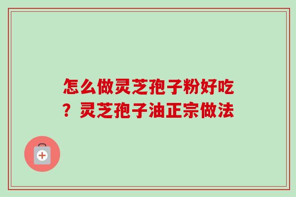 怎么做灵芝孢子粉好吃？灵芝孢子油正宗做法