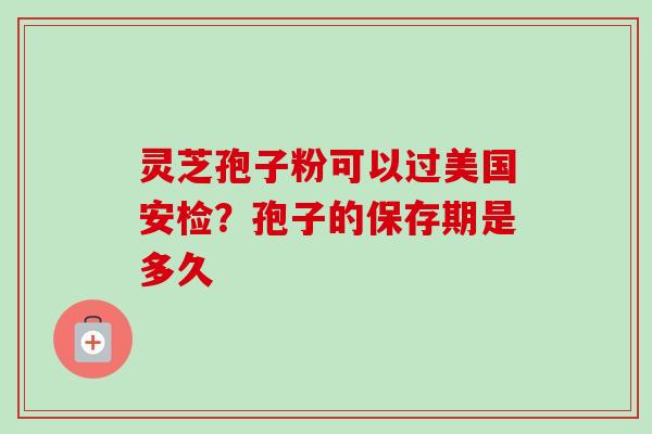灵芝孢子粉可以过美国安检？孢子的保存期是多久