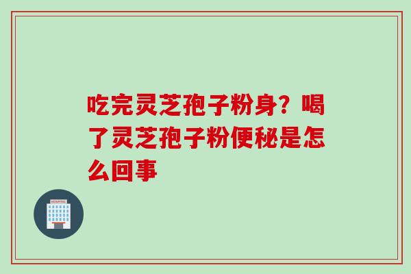 吃完灵芝孢子粉身？喝了灵芝孢子粉便秘是怎么回事