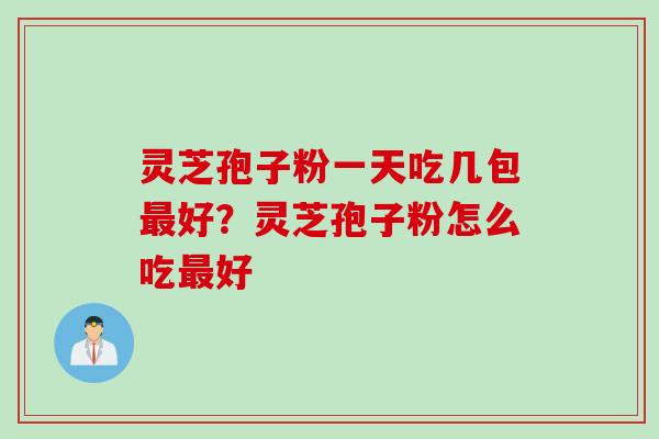 灵芝孢子粉一天吃几包最好？灵芝孢子粉怎么吃最好