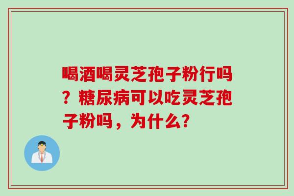 喝酒喝灵芝孢子粉行吗？糖尿病可以吃灵芝孢子粉吗，为什么？