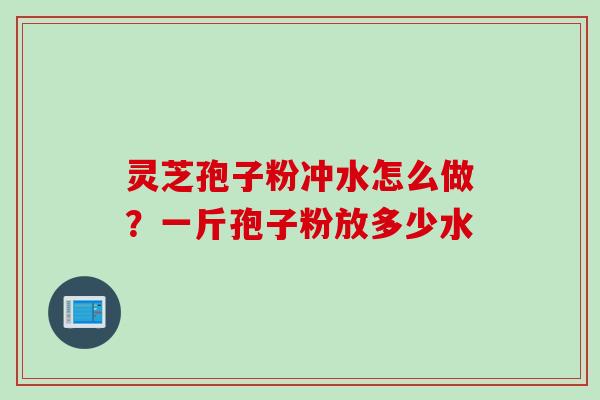 灵芝孢子粉冲水怎么做？一斤孢子粉放多少水