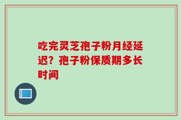 吃完灵芝孢子粉月经延迟？孢子粉保质期多长时间