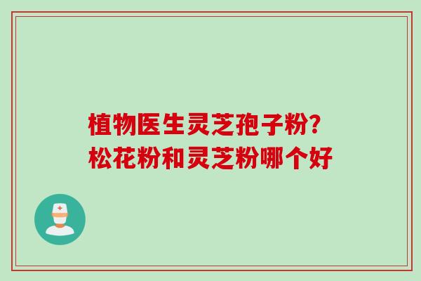 植物医生灵芝孢子粉？松花粉和灵芝粉哪个好