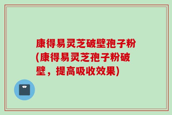 康得易灵芝破壁孢子粉(康得易灵芝孢子粉破壁，提高吸收效果)