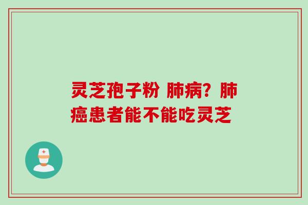 灵芝孢子粉 肺病？肺癌患者能不能吃灵芝
