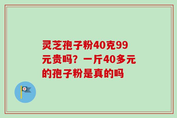 灵芝孢子粉40克99元贵吗？一斤40多元的孢子粉是真的吗