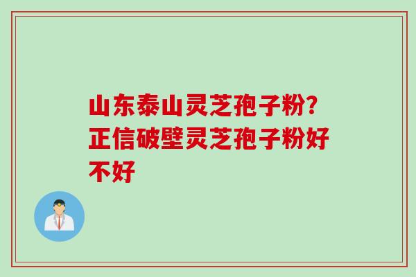 山东泰山灵芝孢子粉？正信破壁灵芝孢子粉好不好