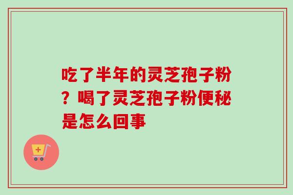 吃了半年的灵芝孢子粉？喝了灵芝孢子粉是怎么回事