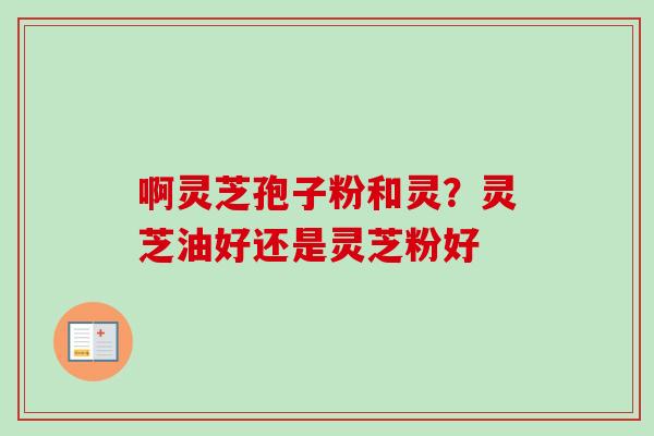 啊灵芝孢子粉和灵？灵芝油好还是灵芝粉好