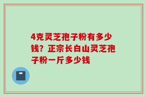 4克灵芝孢子粉有多少钱？正宗长白山灵芝孢子粉一斤多少钱