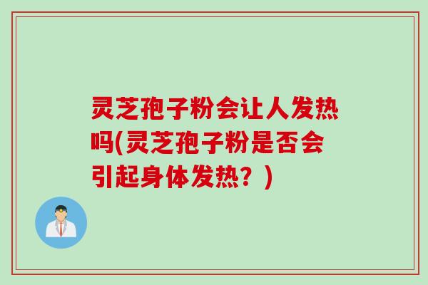 灵芝孢子粉会让人发热吗(灵芝孢子粉是否会引起身体发热？)