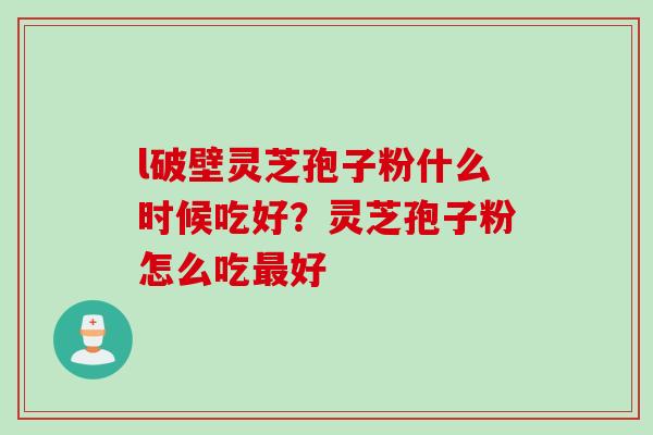 l破壁灵芝孢子粉什么时候吃好？灵芝孢子粉怎么吃最好