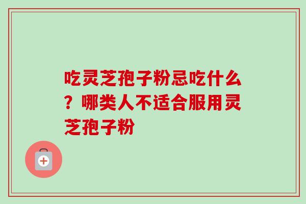 吃灵芝孢子粉忌吃什么？哪类人不适合服用灵芝孢子粉