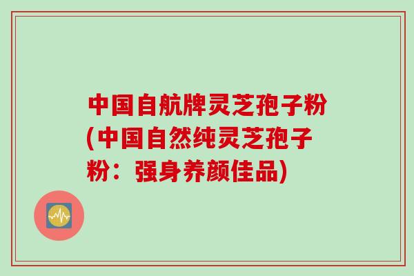 中国自航牌灵芝孢子粉(中国自然纯灵芝孢子粉：强身养颜佳品)