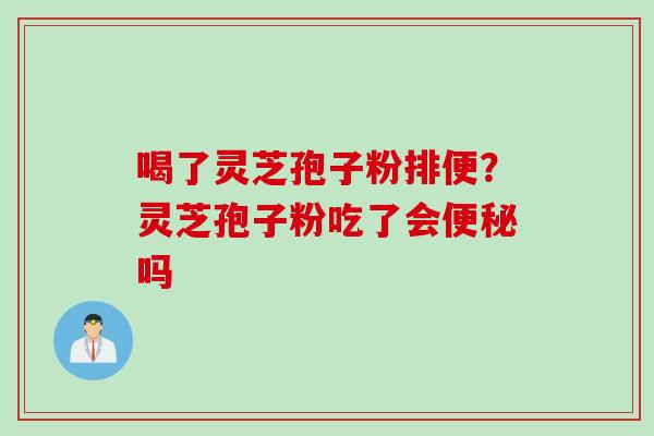 喝了灵芝孢子粉排便？灵芝孢子粉吃了会便秘吗