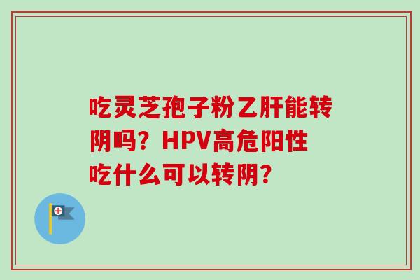 吃灵芝孢子粉乙肝能转阴吗？HPV高危阳性吃什么可以转阴？