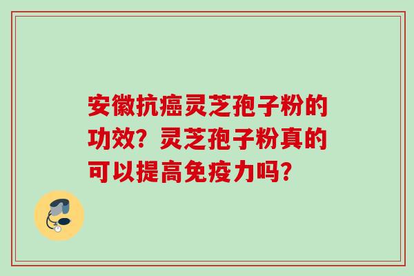 安徽抗灵芝孢子粉的功效？灵芝孢子粉真的可以提高免疫力吗？