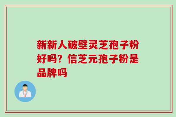 新新人破壁灵芝孢子粉好吗？信芝元孢子粉是品牌吗