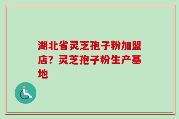 湖北省灵芝孢子粉加盟店？灵芝孢子粉生产基地