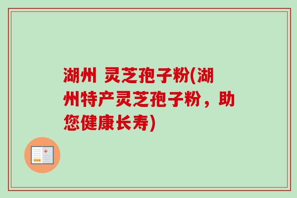 湖州 灵芝孢子粉(湖州特产灵芝孢子粉，助您健康长寿)
